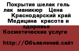 Покрытие шелак,гель лак ,маникюр › Цена ­ 350 - Краснодарский край Медицина, красота и здоровье » Косметические услуги   